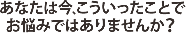 こんなお悩みありませんか？