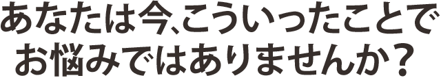 こういうお悩みありませんか？